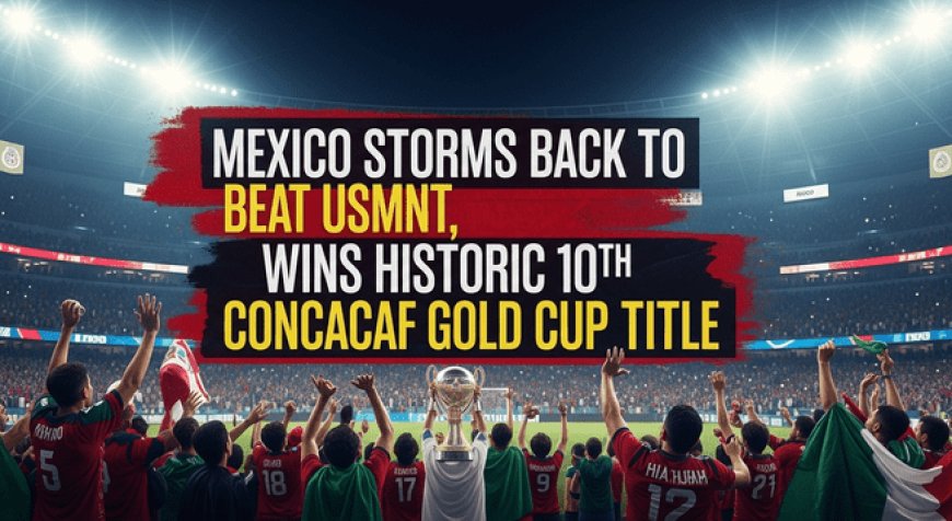 Mexico Storms Back to Beat USMNT, Wins Historic 10th CONCACAF Gold Cup Title